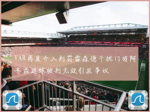 VAR再度介入判罚雷森德干扰门将阿齐兹进球被判无效引发争议