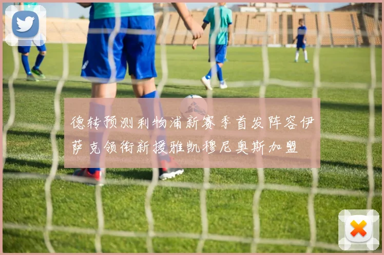 德转预测利物浦新赛季首发阵容伊萨克领衔新援雅凯穆尼奥斯加盟