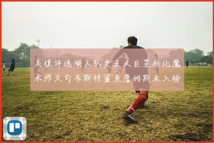 美媒评选湖人队史五大巨星科比魔术师天勾韦斯特鲨鱼詹姆斯未入榜引争议