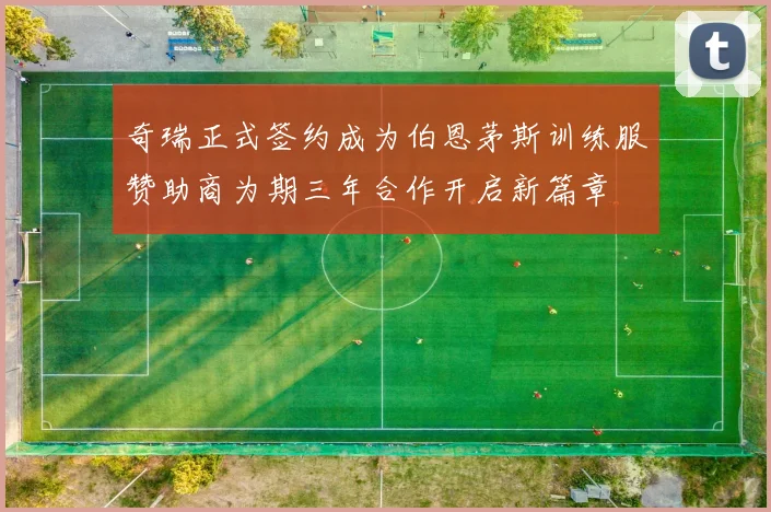 奇瑞正式签约成为伯恩茅斯训练服赞助商为期三年合作开启新篇章