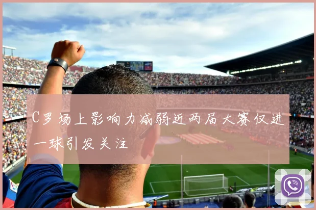 C罗场上影响力减弱近两届大赛仅进一球引发关注