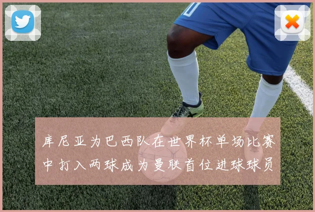 库尼亚为巴西队在世界杯单场比赛中打入两球成为曼联首位进球球员
