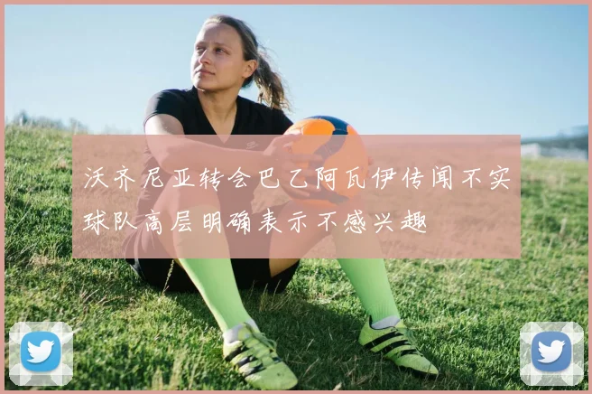 沃齐尼亚转会巴乙阿瓦伊传闻不实球队高层明确表示不感兴趣