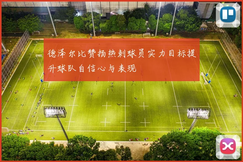 德泽尔比赞扬热刺球员实力目标提升球队自信心与表现