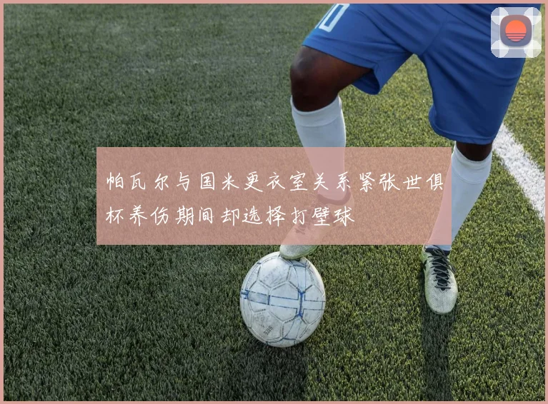帕瓦尔与国米更衣室关系紧张世俱杯养伤期间却选择打壁球