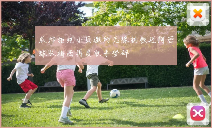瓜帅拒绝小贝邀约无缘执教迈阿密球队梅西再度联手梦碎