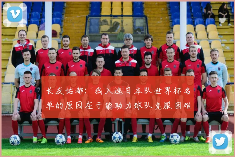 长友佑都：我入选日本队世界杯名单的原因在于能助力球队克服困难