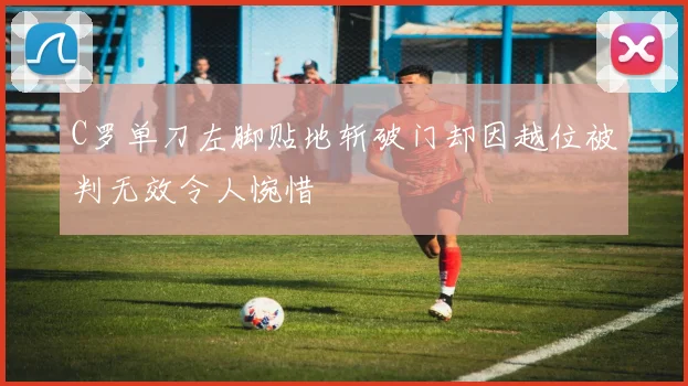 C罗单刀左脚贴地斩破门却因越位被判无效令人惋惜