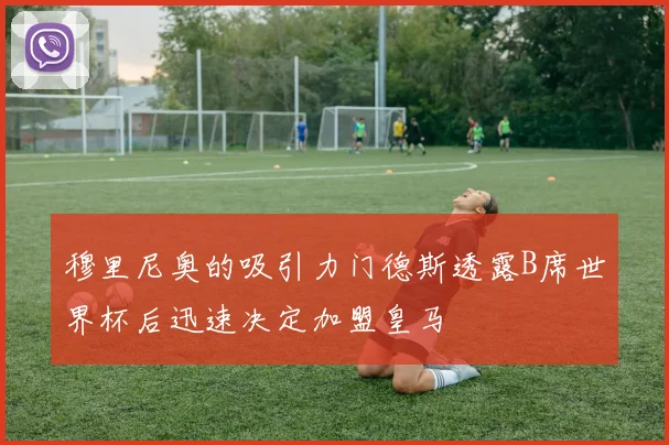 穆里尼奥的吸引力门德斯透露B席世界杯后迅速决定加盟皇马