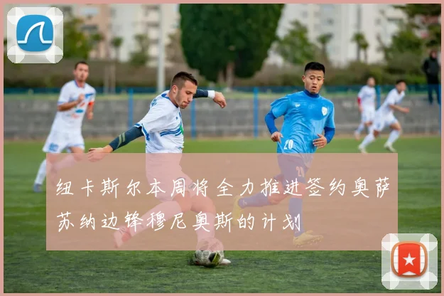 纽卡斯尔本周将全力推进签约奥萨苏纳边锋穆尼奥斯的计划