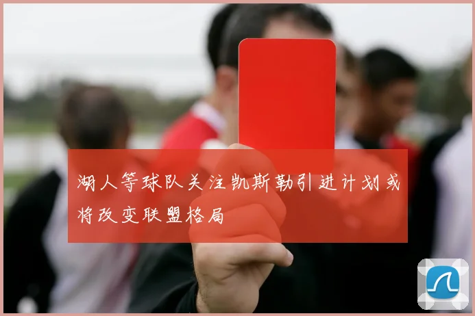 湖人等球队关注凯斯勒引进计划或将改变联盟格局