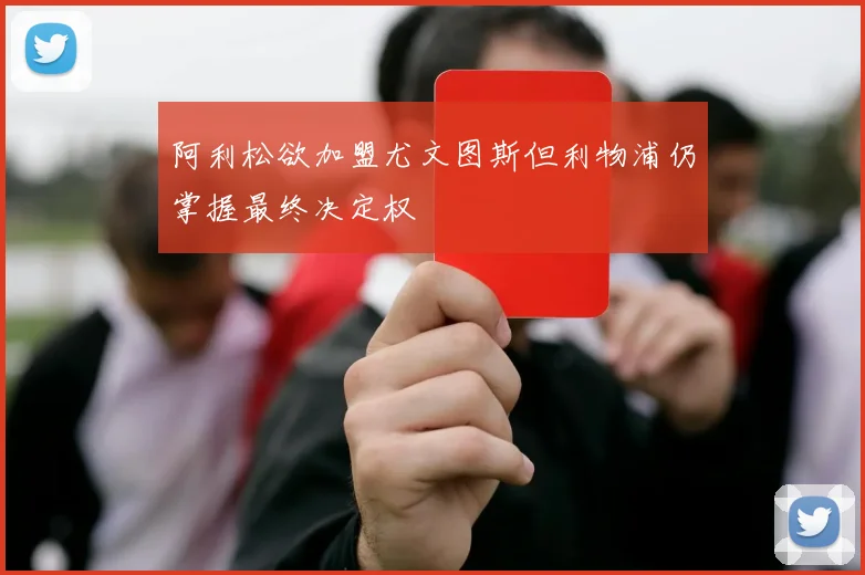 阿利松欲加盟尤文图斯但利物浦仍掌握最终决定权