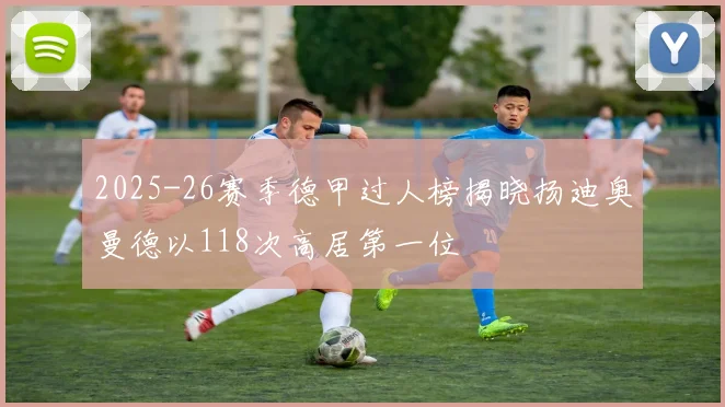 2025-26赛季德甲过人榜揭晓扬迪奥曼德以118次高居第一位