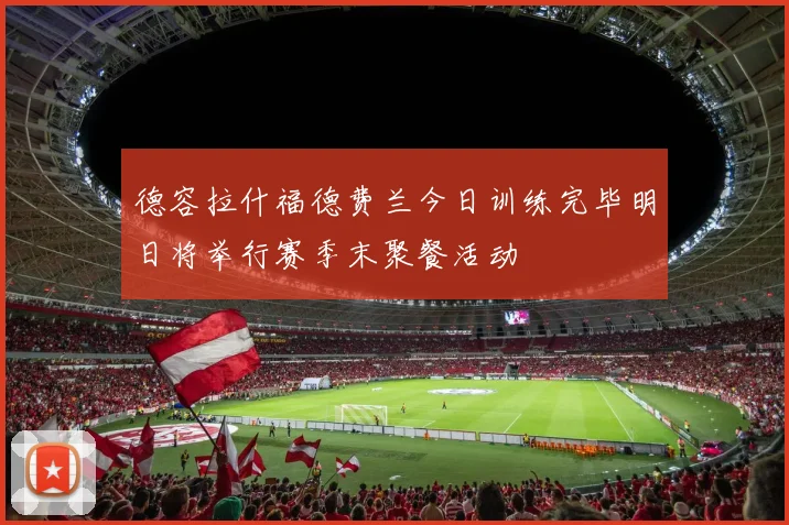 德容拉什福德费兰今日训练完毕明日将举行赛季末聚餐活动