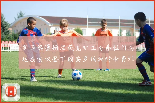 罗马诺曝顿涅茨克矿工与弗拉门戈达成协议签下赖安罗伯托转会费900万欧元
