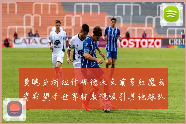 曼晚分析拉什福德未来前景红魔或寄希望于世界杯表现吸引其他球队