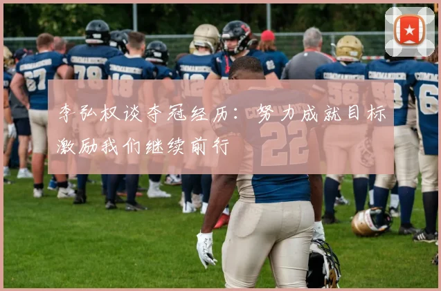 李弘权谈夺冠经历：努力成就目标激励我们继续前行