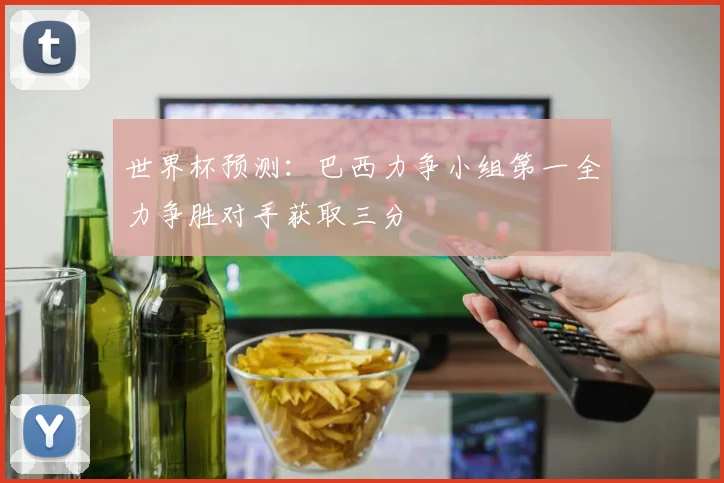 世界杯预测：巴西力争小组第一全力争胜对手获取三分