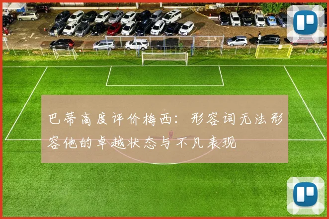 巴蒂高度评价梅西：形容词无法形容他的卓越状态与不凡表现