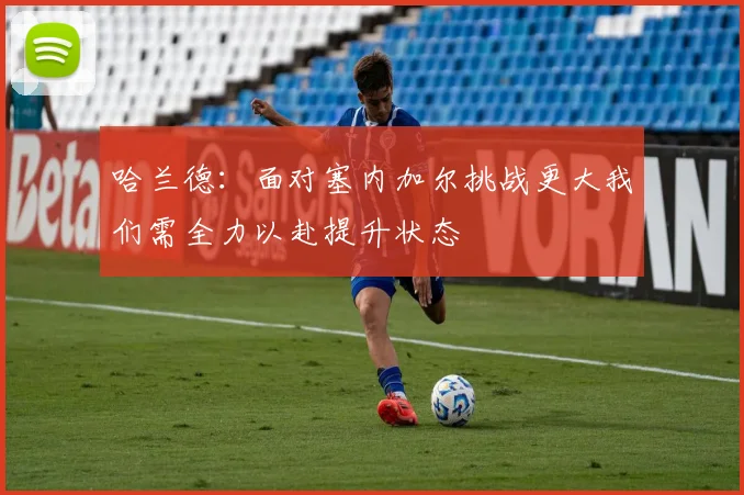 哈兰德：面对塞内加尔挑战更大我们需全力以赴提升状态