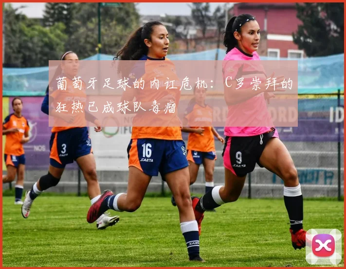 葡萄牙足球的内讧危机：C罗崇拜的狂热已成球队毒瘤