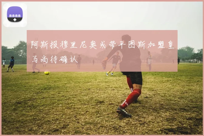 阿斯报穆里尼奥或带平图斯加盟皇马尚待确认