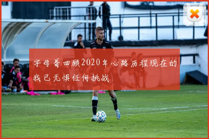 字母哥回顾2020年心路历程现在的我已无惧任何挑战