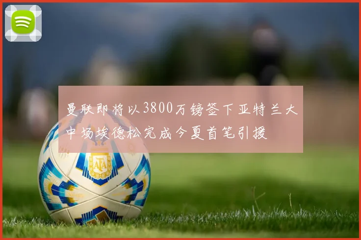 曼联即将以3800万镑签下亚特兰大中场埃德松完成今夏首笔引援