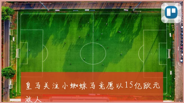 皇马关注小蜘蛛马竞愿以15亿欧元放人