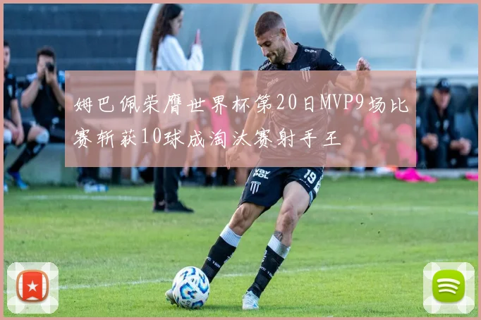 姆巴佩荣膺世界杯第20日MVP9场比赛斩获10球成淘汰赛射手王