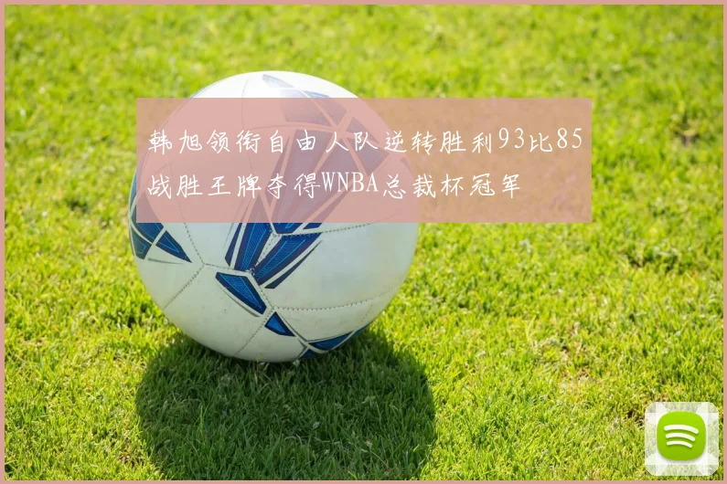 韩旭领衔自由人队逆转胜利93比85战胜王牌夺得WNBA总裁杯冠军